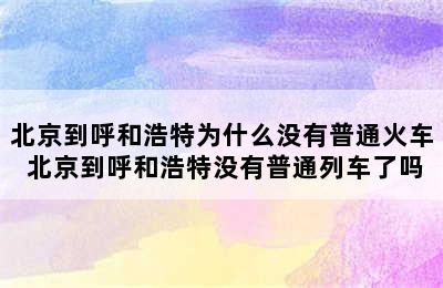 北京到呼和浩特为什么没有普通火车 北京到呼和浩特没有普通列车了吗